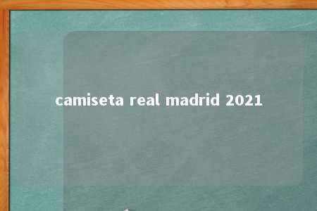 camiseta real madrid 2021