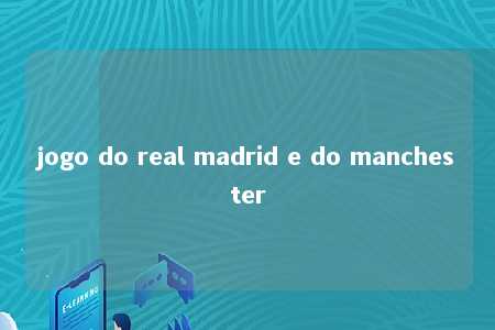 jogo do real madrid e do manchester