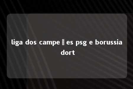 liga dos campeões psg e borussia dort