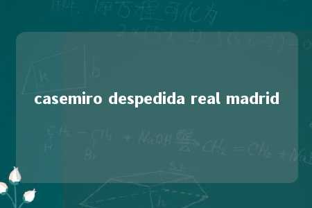 casemiro despedida real madrid