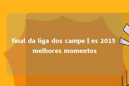 final da liga dos campeões 2015 melhores momentos