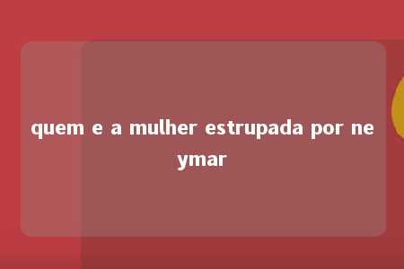 quem e a mulher estrupada por neymar