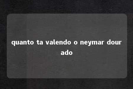 quanto ta valendo o neymar dourado