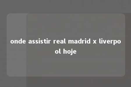 onde assistir real madrid x liverpool hoje