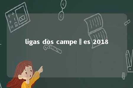 ligas dos campeões 2018