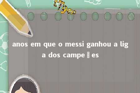 anos em que o messi ganhou a liga dos campeões