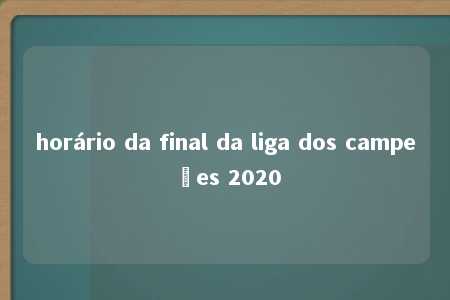 horário da final da liga dos campeões 2020