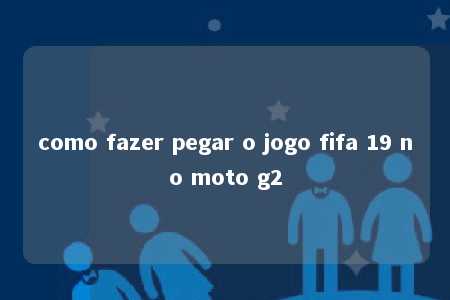 como fazer pegar o jogo fifa 19 no moto g2