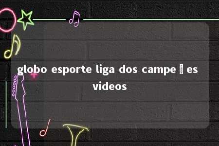 globo esporte liga dos campeões videos