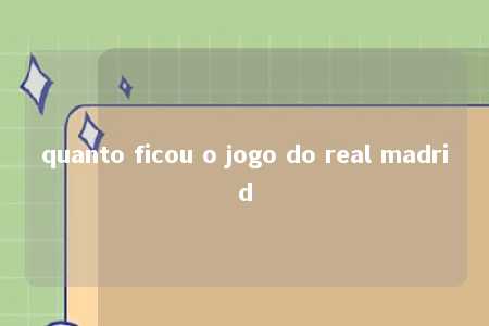 quanto ficou o jogo do real madrid