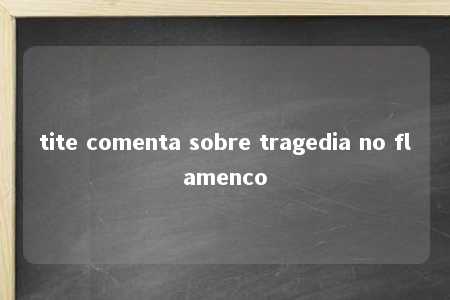 tite comenta sobre tragedia no flamenco