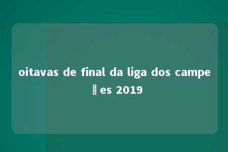 oitavas de final da liga dos campeões 2019