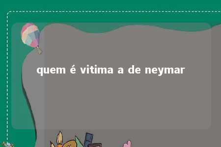 quem é vitima a de neymar