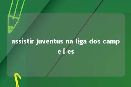 assistir juventus na liga dos campeões