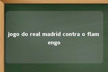 jogo do real madrid contra o flamengo