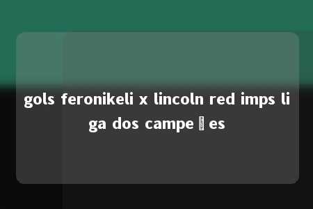 gols feronikeli x lincoln red imps liga dos campeões