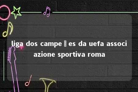 liga dos campeões da uefa associazione sportiva roma