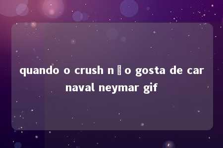 quando o crush não gosta de carnaval neymar gif