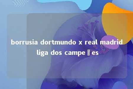 borrusia dortmundo x real madrid liga dos campeões