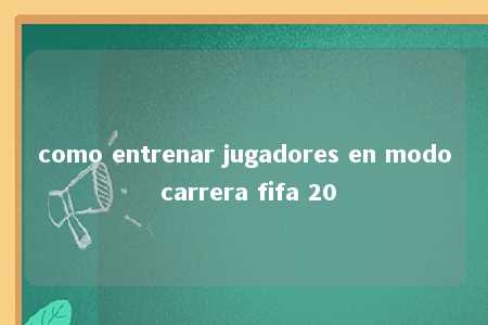 como entrenar jugadores en modo carrera fifa 20