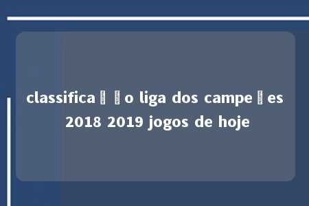 classificação liga dos campeões 2018 2019 jogos de hoje