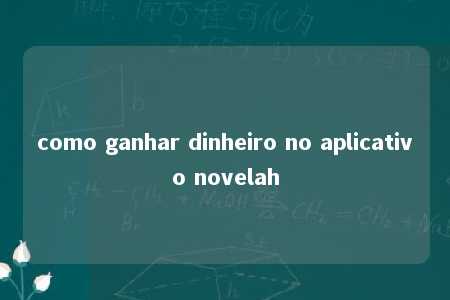 como ganhar dinheiro no aplicativo novelah