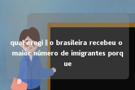 qual eregião brasileira recebeu o maior número de imigrantes porque