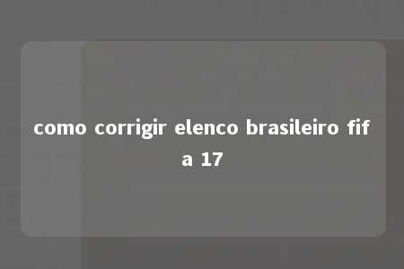 como corrigir elenco brasileiro fifa 17