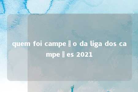 quem foi campeão da liga dos campeões 2021