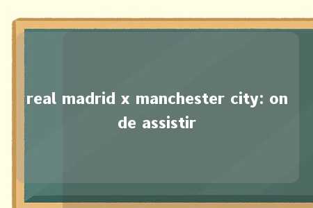 real madrid x manchester city: onde assistir