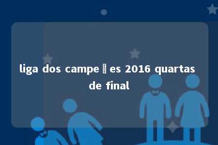 liga dos campeões 2016 quartas de final