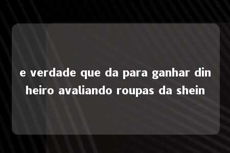 e verdade que da para ganhar dinheiro avaliando roupas da shein