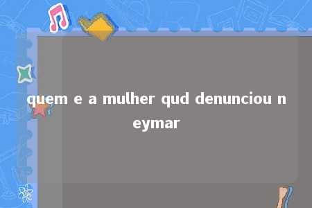 quem e a mulher qud denunciou neymar