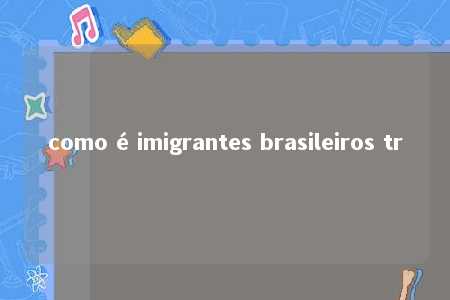 como é imigrantes brasileiros tr