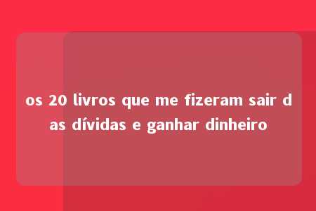 os 20 livros que me fizeram sair das dívidas e ganhar dinheiro