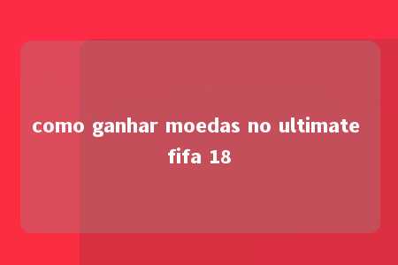 como ganhar moedas no ultimate fifa 18