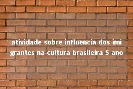 atividade sobre influencia dos imigrantes na cultura brasileira 5 ano