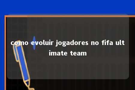 como evoluir jogadores no fifa ultimate team