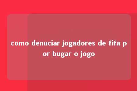 como denuciar jogadores de fifa por bugar o jogo