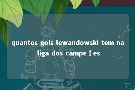 quantos gols lewandowski tem na liga dos campeões