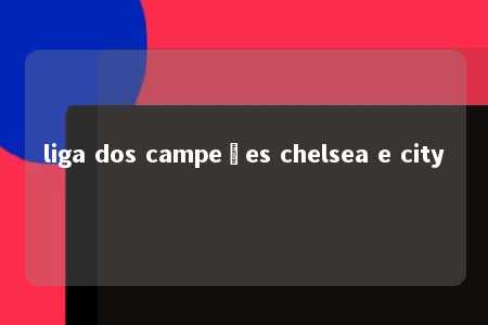 liga dos campeões chelsea e city