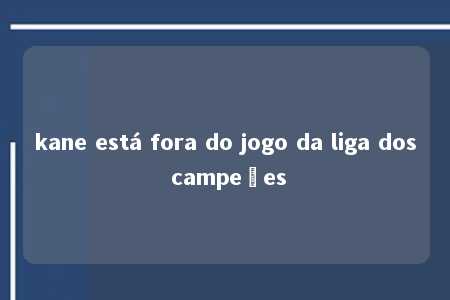 kane está fora do jogo da liga dos campeões