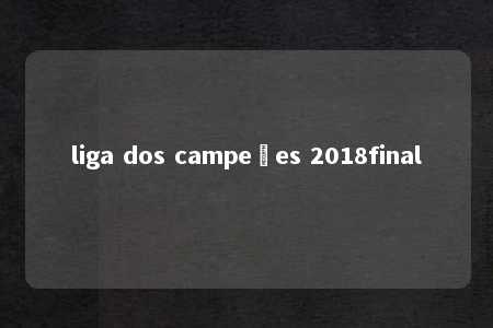 liga dos campeões 2018final