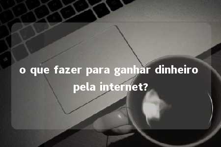 o que fazer para ganhar dinheiro pela internet?