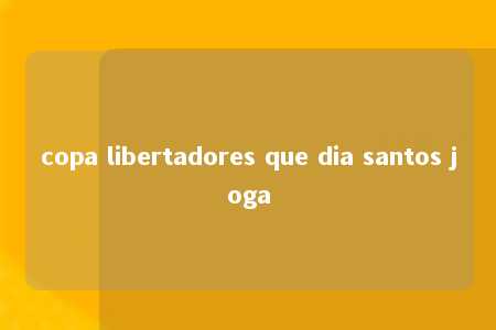 copa libertadores que dia santos joga