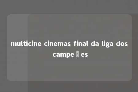 multicine cinemas final da liga dos campeões