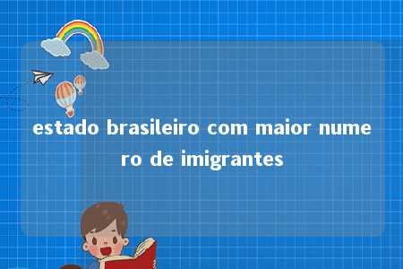 estado brasileiro com maior numero de imigrantes