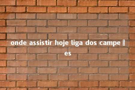 onde assistir hoje liga dos campeões