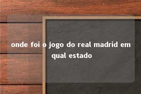 onde foi o jogo do real madrid em qual estado