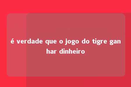 é verdade que o jogo do tigre ganhar dinheiro